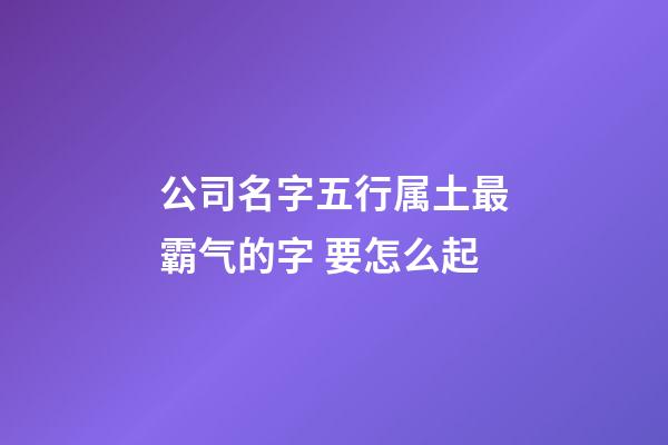 公司名字五行属土最霸气的字 要怎么起-第1张-公司起名-玄机派